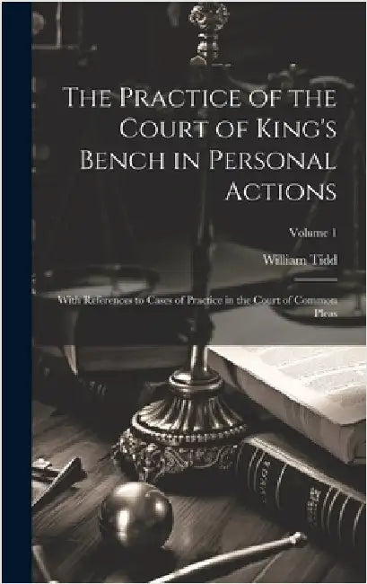 The Practice of the Court of King's Bench in Personal Actions: With References to Cases of Practice in the Court of Common Pleas; Volume 1 by Tidd, William