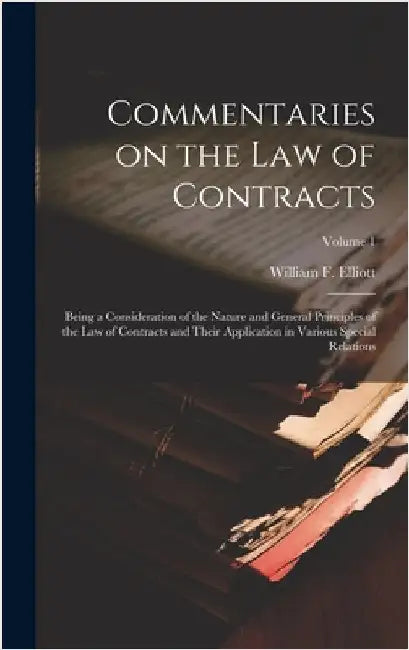 Commentaries on the law of Contracts: Being a Consideration of the Nature and General Principles of the law of Contracts and Their Application in Vari by Elliott, William F. B. 1859