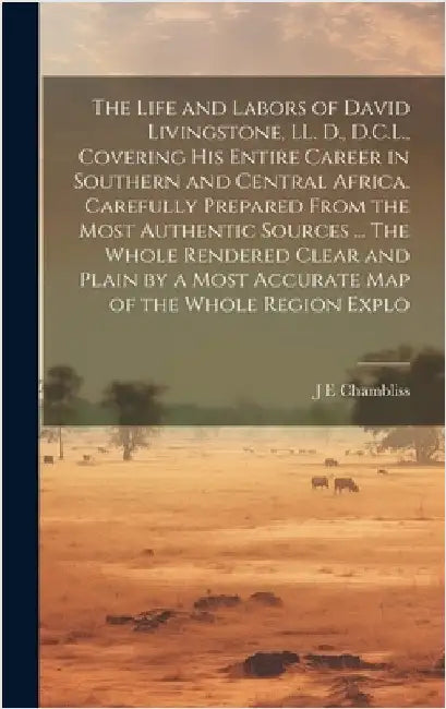 The Life and Labors of David Livingstone, LL. D., D.C.L., Covering his Entire Career in Southern and Central Africa. Carefully Prepared From the Most by Chambliss, J. E.