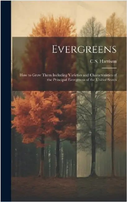 Evergreens: How to Grow Them Including Varieties and Characteristics of the Principal Evergreens of the United States by Harrison, C. S. 1832-1919
