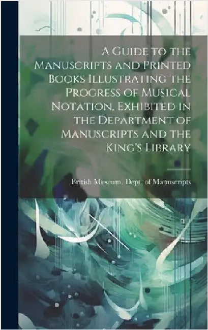 A Guide to the Manuscripts and Printed Books Illustrating the Progress of Musical Notation, Exhibited in the Department of Manuscripts and the King's by British Museum Dept of Manuscripts