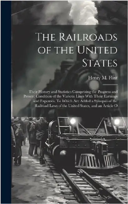 The Railroads of the United States; Their History and Statistics Comprising the Progress and Present Condition of the Various Lines With Their Earning by Flint, Henry M. 1829-1868