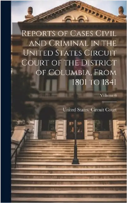 Reports of Cases Civil and Criminal in the United States Circuit Court of the District of Columbia, From 1801 to 1841; Volume 6 by United States Circuit Court (Distric