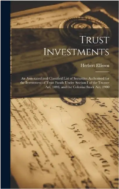 Trust Investments: An Annotated and Classified List of Securities Authorised for the Investment of Trust Funds Under Section I of the Tru by Ellissen, Herbert