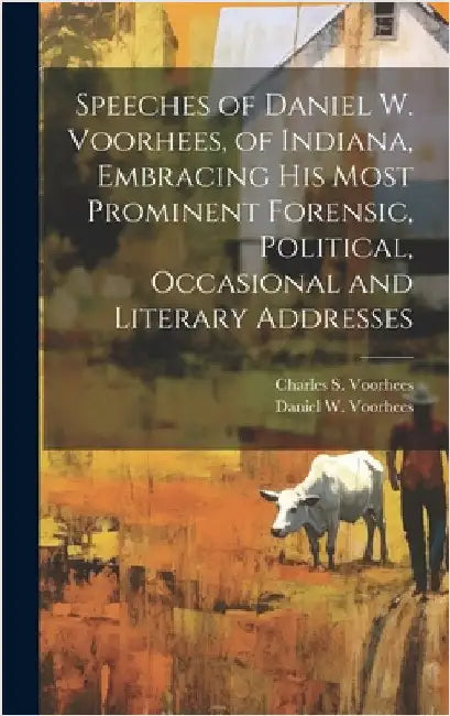 Speeches of Daniel W. Voorhees, of Indiana, Embracing his Most Prominent Forensic, Political, Occasional and Literary Addresses by Voorhees, Daniel W. 1827-1897