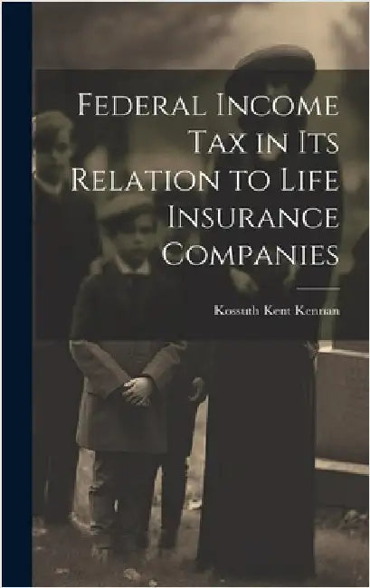 Federal Income Tax in Its Relation to Life Insurance Companies by Kennan, Kossuth Kent
