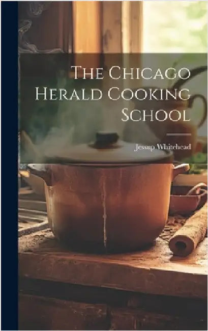 The Chicago Herald Cooking School by Whitehead, Jessup [From Old Catalog]