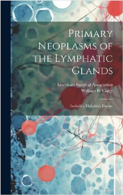 Primary Neoplasms of the Lymphatic Glands: Including Hodgkin's Disease by Coley, William B. (William Bradley)