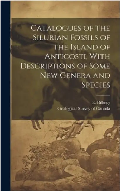 Catalogues of the Silurian Fossils of the Island of Anticosti, With Descriptions of Some new Genera and Species by Geological Survey of Canada