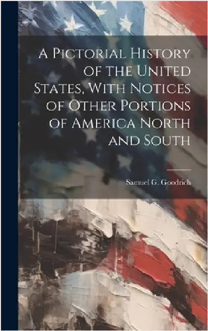 A Pictorial History of the United States, With Notices of Other Portions of America North and South by Goodrich, Samuel G. (Samuel Griswold)
