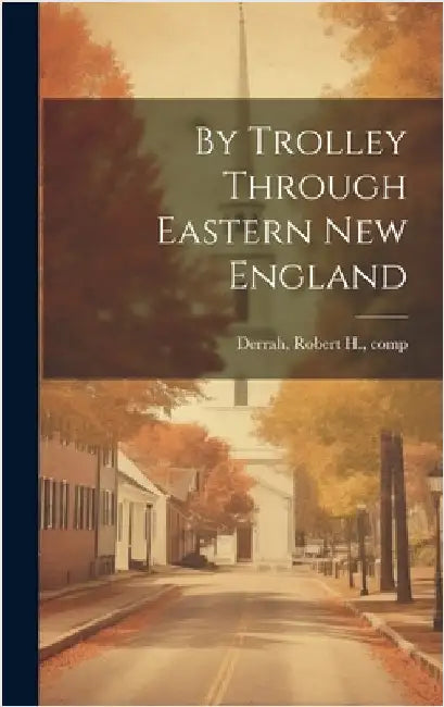 By Trolley Through Eastern New England by Derrah, Robert H.