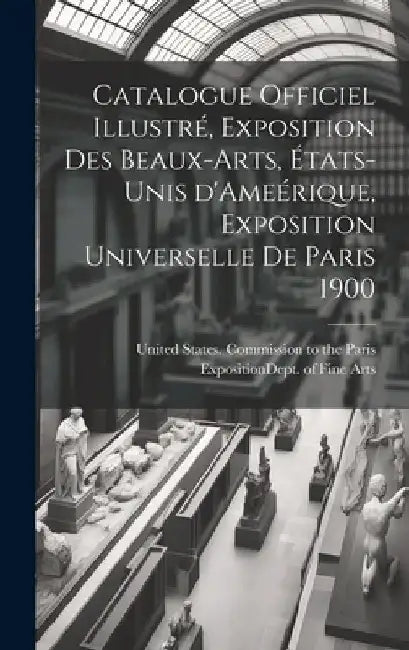 Catalogue officiel illustré, exposition des beaux-arts, États-Unis d'Ameérique, Exposition universelle de Paris 1900 by United States Commission to the Pari