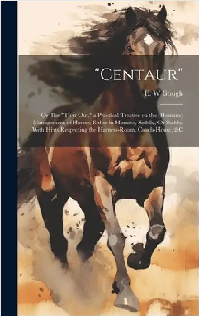 "Centaur": Or The "turn out," a Practical Treatise on the (humane) Management of Horses, Either in Harness, Saddle, Or Stable; Wi by Gough, E. W.