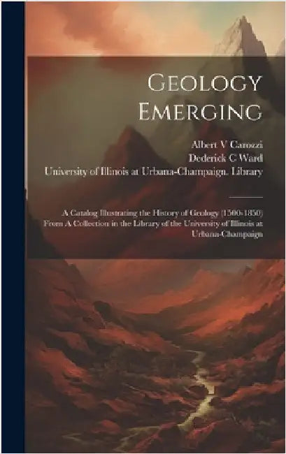 Geology Emerging: A Catalog Illustrating the History of Geology (1500-1850) From A Collection in the Library of the University of Illino by University of Illinois at Urbana-Cham