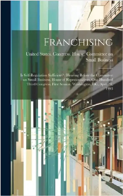 Franchising: Is Self-regulation Sufficient?: Hearing Before the Committee on Small Business, House of Representatives, One Hundred by United States Congress House Commi