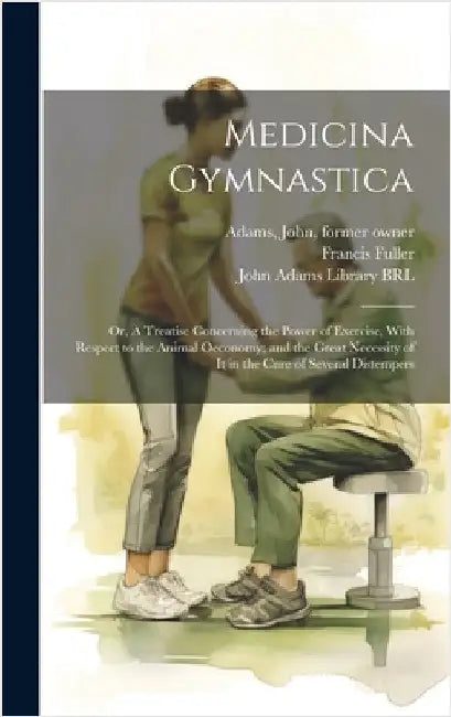 Medicina Gymnastica: Or, A Treatise Concerning the Power of Exercise, With Respect to the Animal Oeconomy; and the Great Necessity of it in by Fuller, Francis