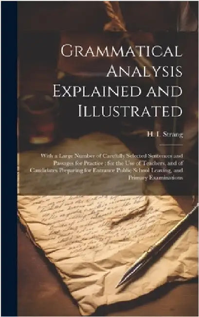 Grammatical Analysis Explained and Illustrated: With a Large Number of Carefully Selected Sentences and Passages for Practice: for the use of Teachers by Strang, H. 1841-1919
