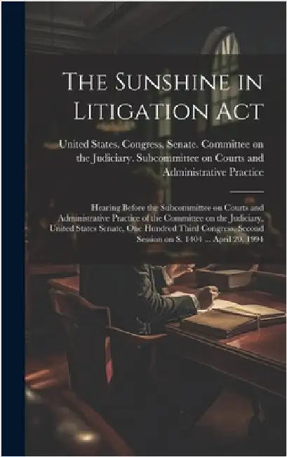 The Sunshine in Litigation Act: Hearing Before the Subcommittee on Courts and Administrative Practice of the Committee on the Judiciary, United States by United States Congress Senate Comm