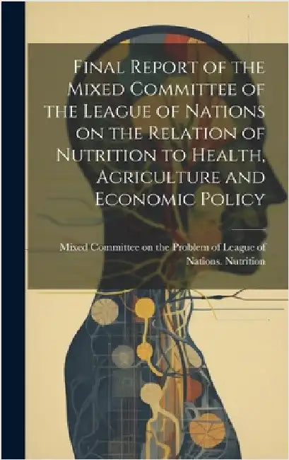 Final Report of the Mixed Committee of the League of Nations on the Relation of Nutrition to Health, Agriculture and Economic Policy by League of Nations Nutrition, Mixed C.