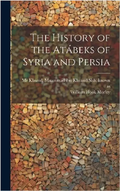 The history of the Atábeks of Syria and Persia by Khwnd, Muammad Ibn Khvand Shh Known