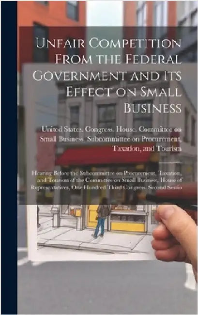 Unfair Competition From the Federal Government and its Effect on Small Business: Hearing Before the Subcommittee on Procurement, Taxation, and Tourism by United States Congress House Commi