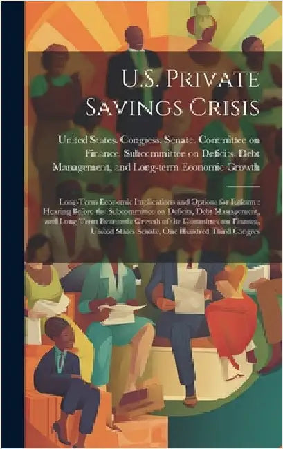 U.S. Private Savings Crisis: Long-term Economic Implications and Options for Reform: Hearing Before the Subcommittee on Deficits, Debt Management, by United States Congress Senate Comm