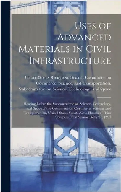 Uses of Advanced Materials in Civil Infrastructure: Hearing Before the Subcommittee on Science, Technology, and Space of the Committee on Commerce, Sc by United States Congress Senate Comm