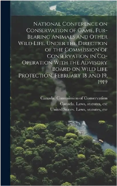 National Conference on Conservation of Game, Fur-bearing Animals and Other Wild Life. Under the Direction of the Commission of Conservation in Co-oper by Canada Commission of Conservation