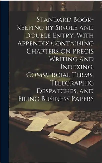 Standard Book-keeping by Single and Double Entry. With Appendix Containing Chapters on Precis Writing and Indexing, Commercial Terms, Telegraphic Desp by Anonymous