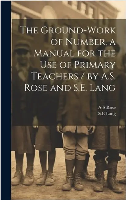 The Ground-work of Number, a Manual for the use of Primary Teachers / by A.S. Rose and S.E. Lang by Rose, As