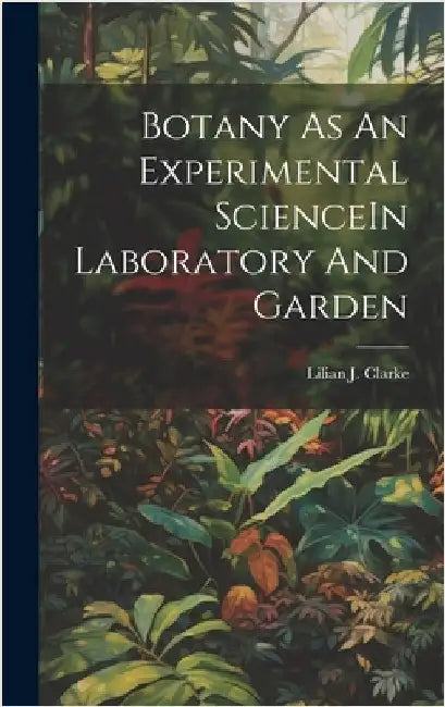Botany As An Experimental ScienceIn Laboratory And Garden by Clarke, Lilian J.