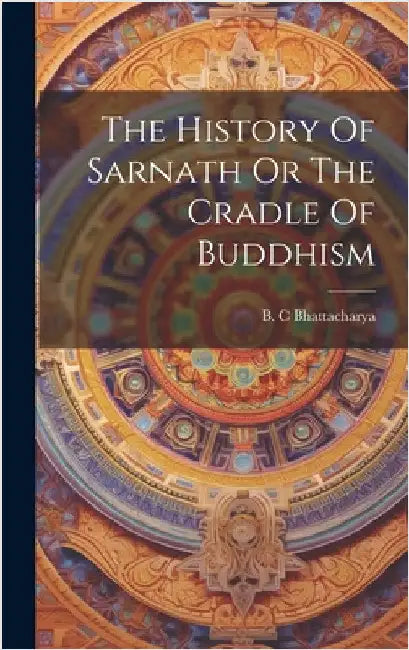 The History Of Sarnath Or The Cradle Of Buddhism by Bhattacharya, B. C.