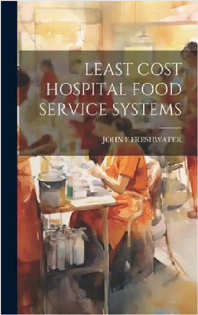 Least Cost Hospital Food Service Systems by F. Freshwater, John