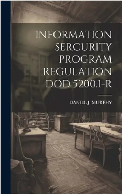 Information Sercurity Program Regulation Dod 5200.1-R by Murphy, Daniel J.
