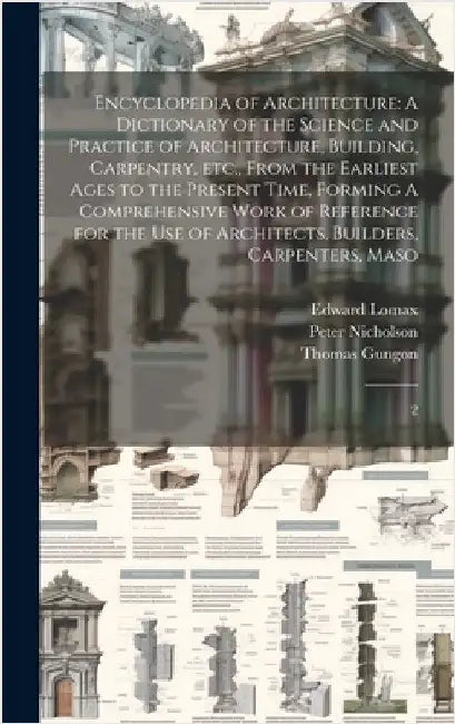 Encyclopedia of Architecture: A Dictionary of the Science and Practice of Architecture, Building, Carpentry, etc., From the Earliest Ages to the Pre by Nicholson, Peter