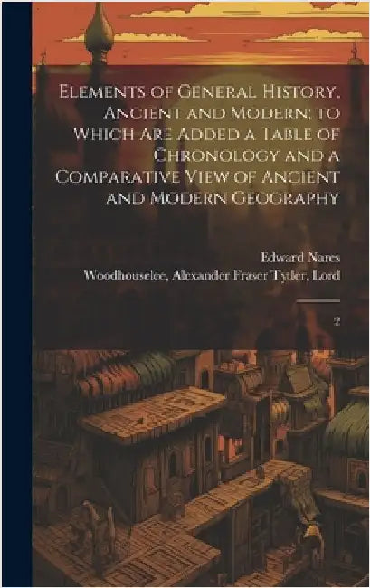Elements of General History, Ancient and Modern; to Which are Added a Table of Chronology and a Comparative View of Ancient and Modern Geography: 2 by Woodhouselee, Alexander Fraser Tytler
