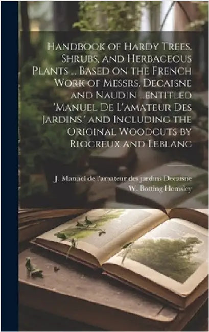 Handbook of Hardy Trees, Shrubs, and Herbaceous Plants ... Based on the French Work of Messrs. Decaisne and Naudin ...entitled 'Manuel de L'amateur de by Hemsley, W. Botting 1843-1924