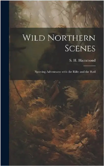Wild Northern Scenes: Sporting Adventures with the Rifle and the Rod by Hammond, S. H.