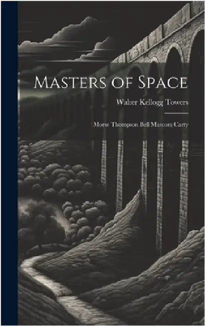 Masters of Space: Morse Thompson Bell Marconi Carty by Towers, Walter Kellogg