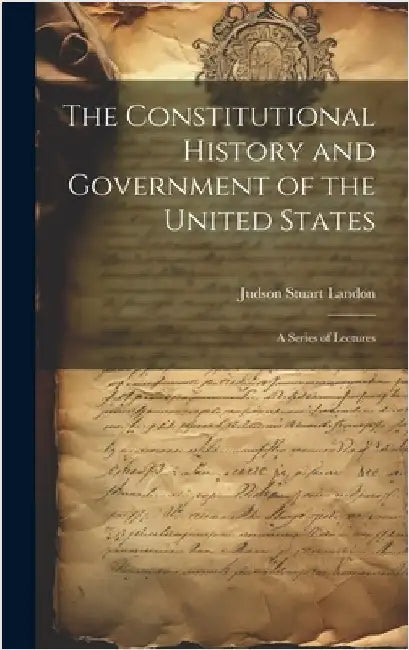 The Constitutional History and Government of the United States; a Series of Lectures by Landon, Judson Stuart