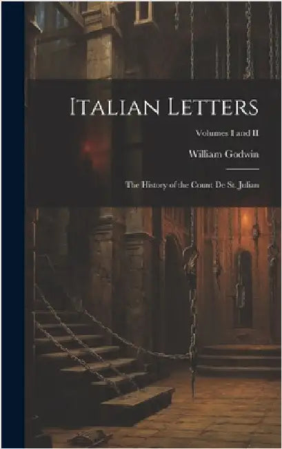 Italian Letters: The History of the Count de St. Julian; Volumes I and II by Godwin, William