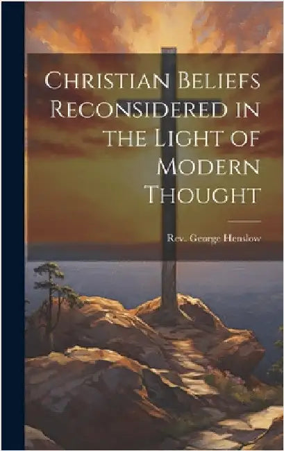 Christian Beliefs Reconsidered in the Light of Modern Thought by Henslow, George