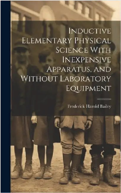 Inductive Elementary Physical Science With Inexpensive Apparatus, and Without Laboratory Equipment by Bailey, Frederick Harold