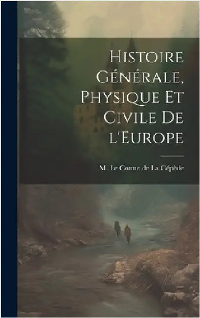 Histoire Générale, Physique et Civile de l'Europe by Le Comte de la Cépède, M.