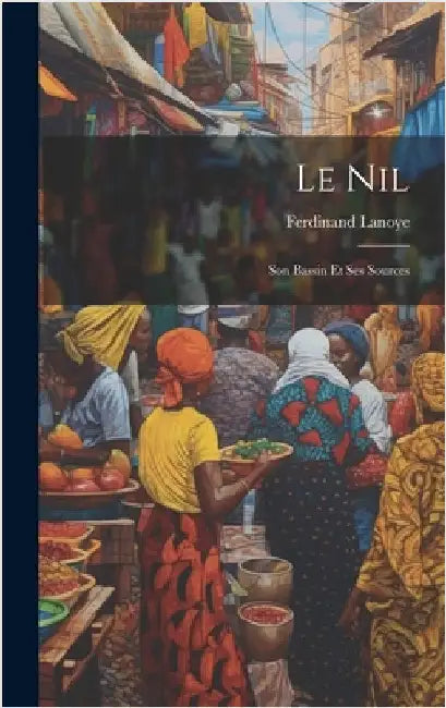 Le Nil: Son Bassin et ses Sources by Lanoye, Ferdinand
