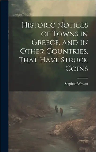 Historic Notices of Towns in Greece, and in Other Countries, That Have Struck Coins by Weston, Stephen
