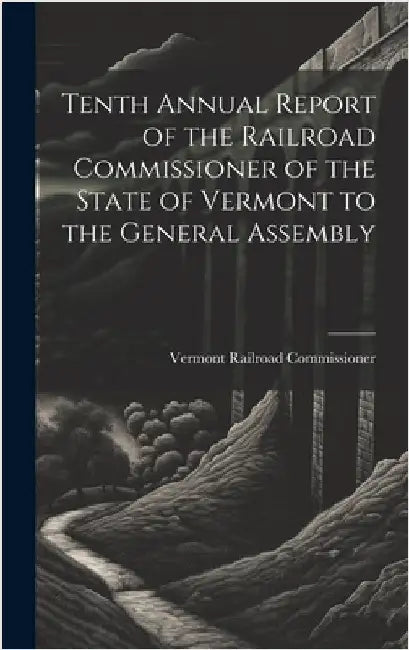 Tenth Annual Report of the Railroad Commissioner of the State of Vermont to the General Assembly by Commissioner, Vermont Railroad