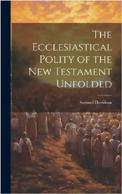 The Ecclesiastical Polity of the New Testament Unfolded by Davidson, Samuel
