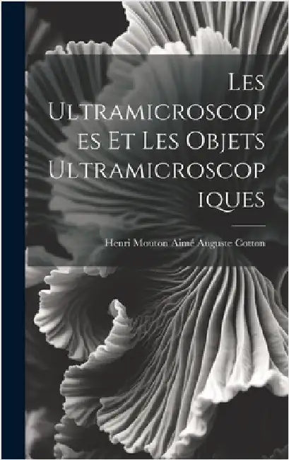 Les Ultramicroscopes et les Objets Ultramicroscopiques by Auguste Cotton, Henri Mouton Aimé