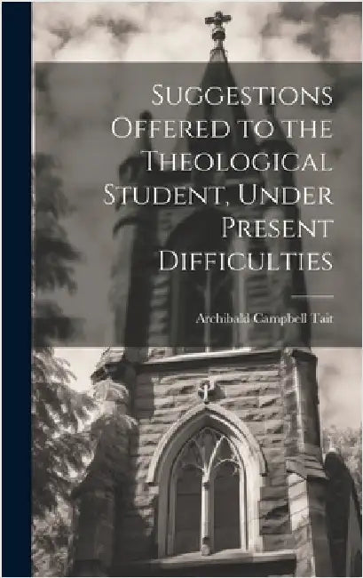 Suggestions Offered to the Theological Student, Under Present Difficulties by Tait, Archibald Campbell